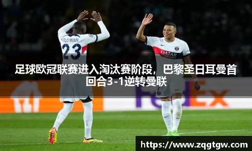 足球欧冠联赛进入淘汰赛阶段，巴黎圣日耳曼首回合3-1逆转曼联