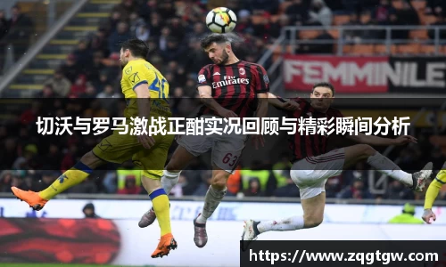 切沃与罗马激战正酣实况回顾与精彩瞬间分析