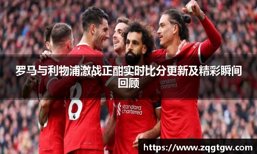 罗马与利物浦激战正酣实时比分更新及精彩瞬间回顾