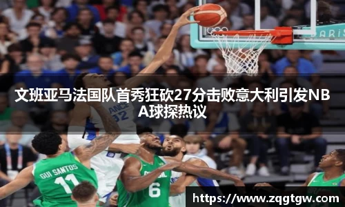 文班亚马法国队首秀狂砍27分击败意大利引发NBA球探热议